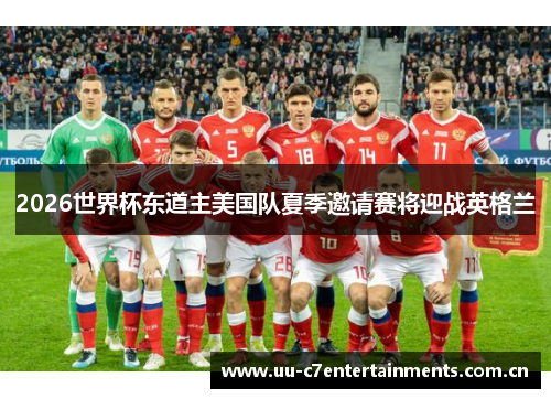 2026世界杯东道主美国队夏季邀请赛将迎战英格兰 2026世界杯东道主美国队夏季邀请赛将迎战英格兰