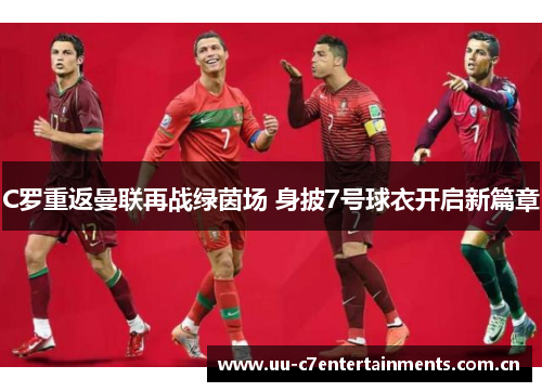 C罗重返曼联再战绿茵场 身披7号球衣开启新篇章 C罗重返曼联再战绿茵场 身披7号球衣开启新篇章