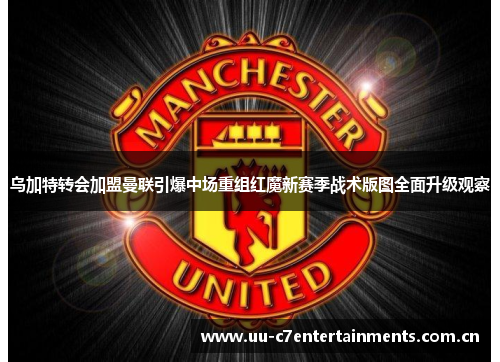 乌加特转会加盟曼联引爆中场重组红魔新赛季战术版图全面升级观察 乌加特转会加盟曼联引爆中场重组红魔新赛季战术版图全面升级观察