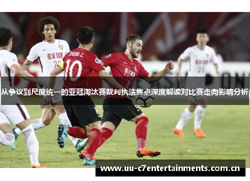 从争议到尺度统一的亚冠淘汰赛裁判执法焦点深度解读对比赛走向影响分析