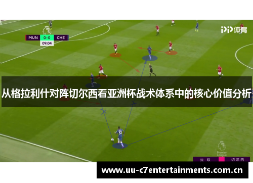 从格拉利什对阵切尔西看亚洲杯战术体系中的核心价值分析 从格拉利什对阵切尔西看亚洲杯战术体系中的核心价值分析