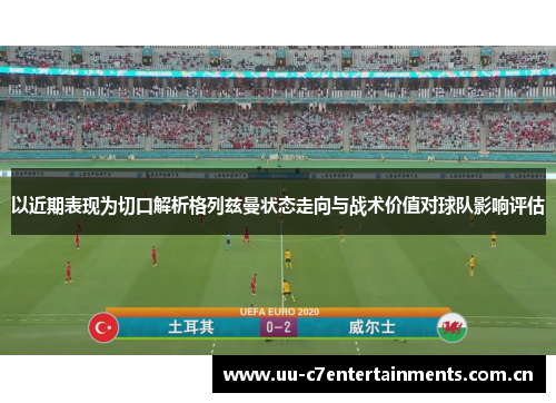 以近期表现为切口解析格列兹曼状态走向与战术价值对球队影响评估