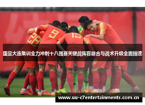 国足大连集训全力冲刺十八强赛关键战阵容磨合与战术升级全面提速