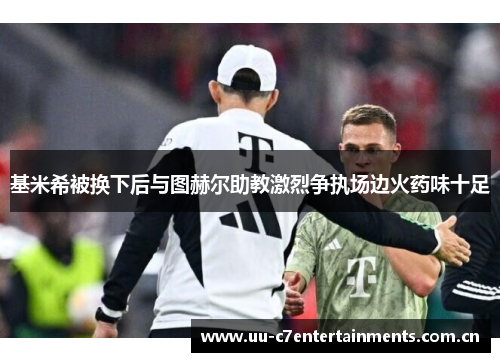 基米希被换下后与图赫尔助教激烈争执场边火药味十足 基米希被换下后与图赫尔助教激烈争执场边火药味十足