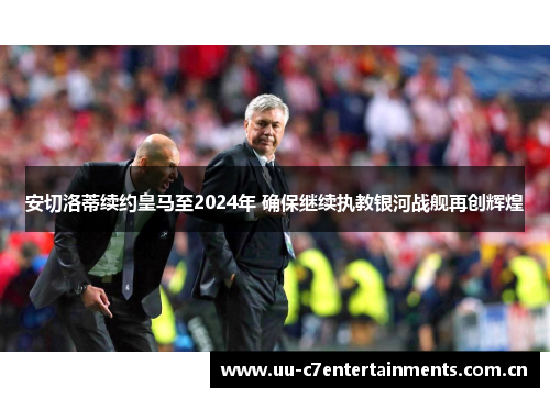 安切洛蒂续约皇马至2024年 确保继续执教银河战舰再创辉煌