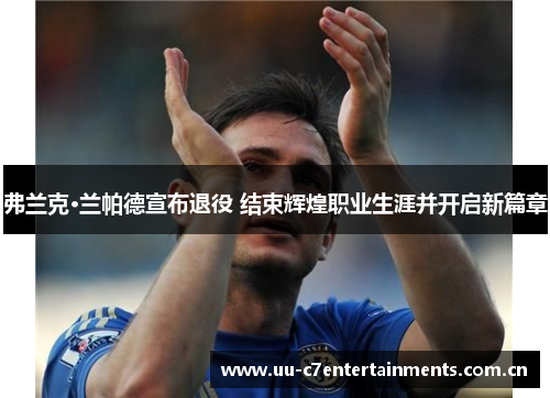 弗兰克·兰帕德宣布退役 结束辉煌职业生涯并开启新篇章 弗兰克·兰帕德宣布退役 结束辉煌职业生涯并开启新篇章