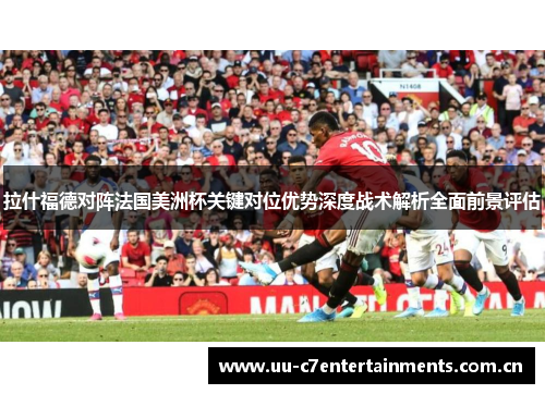 拉什福德对阵法国美洲杯关键对位优势深度战术解析全面前景评估 拉什福德对阵法国美洲杯关键对位优势深度战术解析全面前景评估