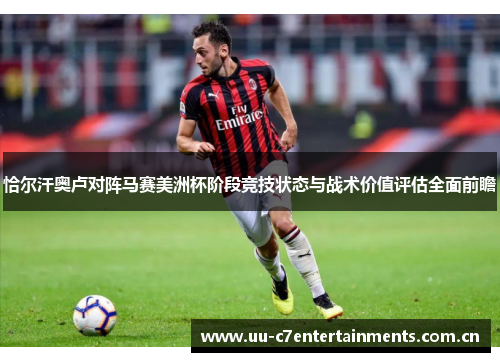 恰尔汗奥卢对阵马赛美洲杯阶段竞技状态与战术价值评估全面前瞻 恰尔汗奥卢对阵马赛美洲杯阶段竞技状态与战术价值评估全面前瞻