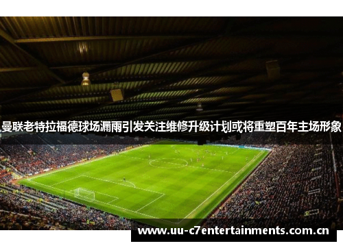 曼联老特拉福德球场漏雨引发关注维修升级计划或将重塑百年主场形象