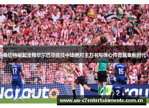 桑切特崛起坐稳毕尔巴鄂竞技中场绝对主力书写核心传奇篇章新时代