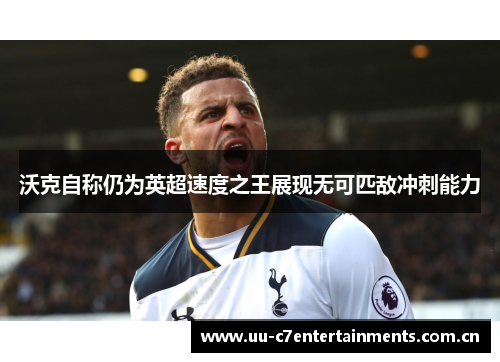沃克自称仍为英超速度之王展现无可匹敌冲刺能力